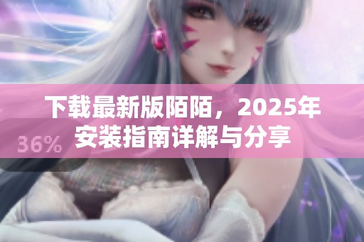 下载最新版陌陌，2025年安装指南详解与分享