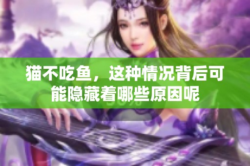 猫不吃鱼，这种情况背后可能隐藏着哪些原因呢