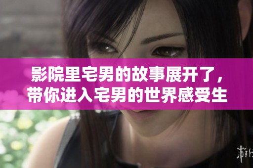 影院里宅男的故事展开了，带你进入宅男的世界感受生活