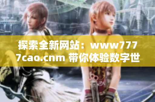 探索全新网站：www7777cao.cnm 带你体验数字世界的无穷魅力