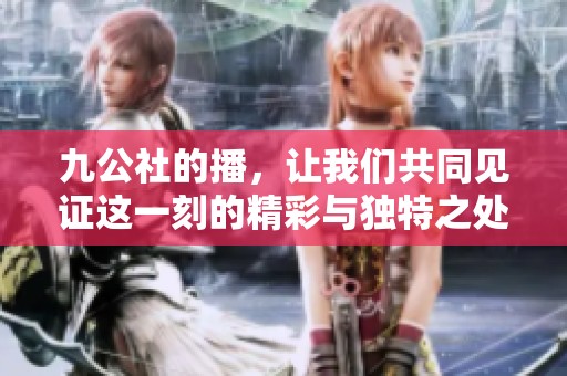 九公社的播，让我们共同见证这一刻的精彩与独特之处