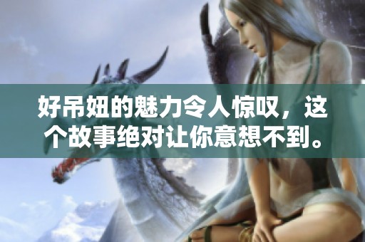 好吊妞的魅力令人惊叹，这个故事绝对让你意想不到。