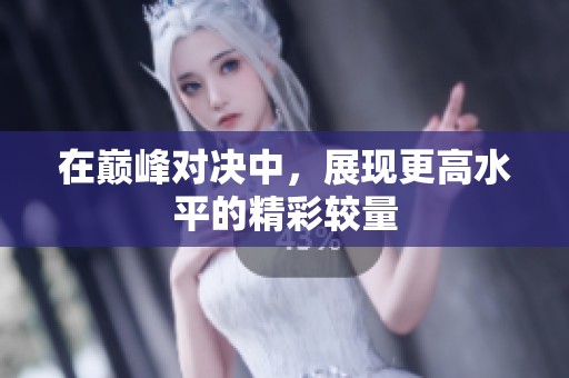 在巅峰对决中，展现更高水平的精彩较量