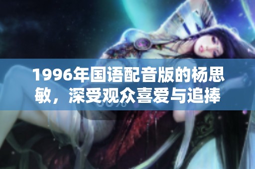 1996年国语配音版的杨思敏，深受观众喜爱与追捧