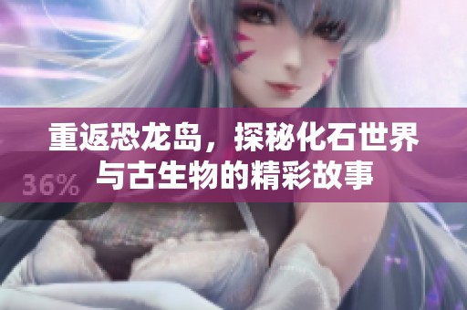 重返恐龙岛，探秘化石世界与古生物的精彩故事