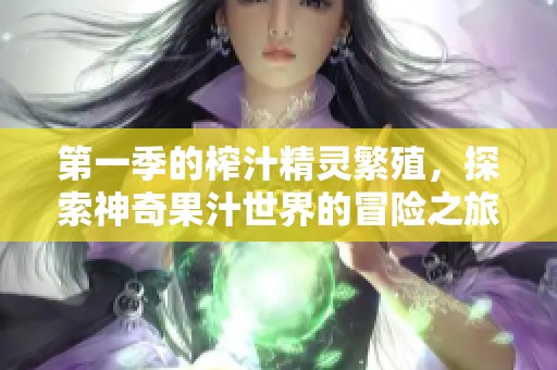 第一季的榨汁精灵繁殖，探索神奇果汁世界的冒险之旅