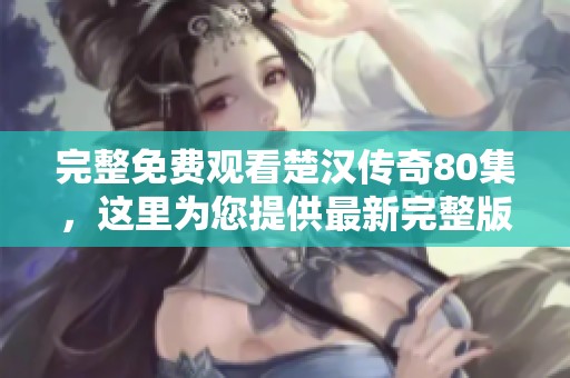 完整免费观看楚汉传奇80集，这里为您提供最新完整版的精彩内容。