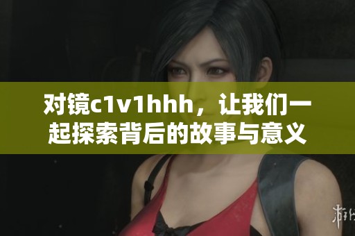 对镜c1v1hhh，让我们一起探索背后的故事与意义