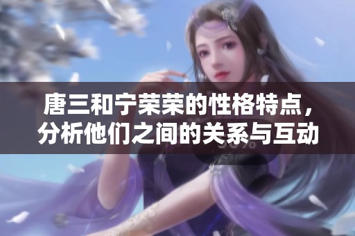 唐三和宁荣荣的性格特点，分析他们之间的关系与互动方式