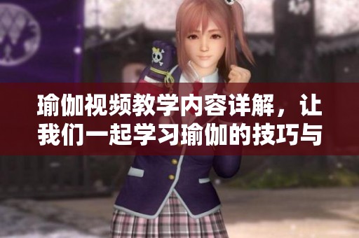 瑜伽视频教学内容详解，让我们一起学习瑜伽的技巧与秘诀