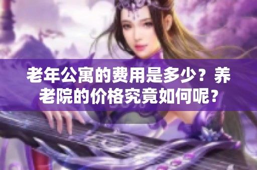 老年公寓的费用是多少？养老院的价格究竟如何呢？