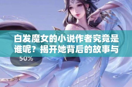 白发魔女的小说作者究竟是谁呢？揭开她背后的故事与创作秘密