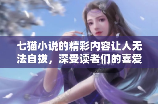 七猫小说的精彩内容让人无法自拔，深受读者们的喜爱与追捧