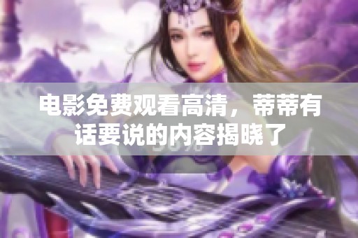 电影免费观看高清，蒂蒂有话要说的内容揭晓了