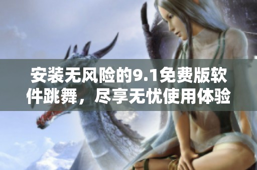 安装无风险的9.1免费版软件跳舞，尽享无忧使用体验
