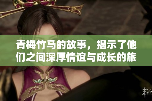 青梅竹马的故事，揭示了他们之间深厚情谊与成长的旅程