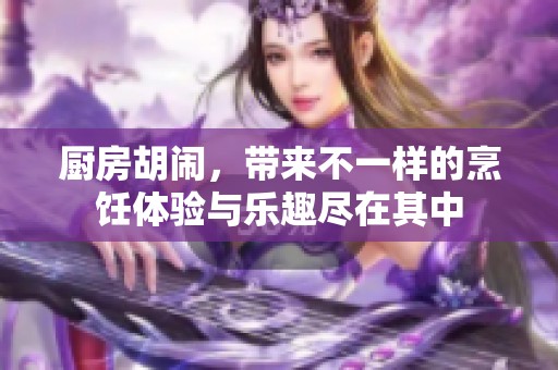 厨房胡闹，带来不一样的烹饪体验与乐趣尽在其中
