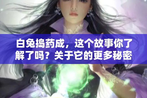 白兔捣药成，这个故事你了解了吗？关于它的更多秘密，还等你来发掘！
