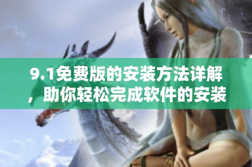 9.1免费版的安装方法详解，助你轻松完成软件的安装步骤