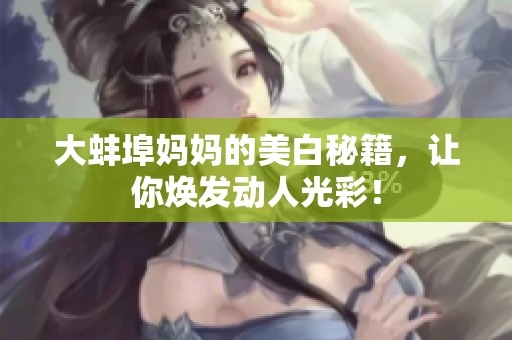 大蚌埠妈妈的美白秘籍，让你焕发动人光彩！
