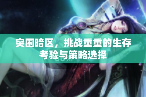 突围暗区，挑战重重的生存考验与策略选择