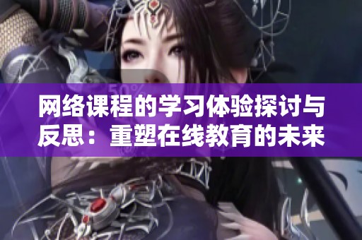 网络课程的学习体验探讨与反思：重塑在线教育的未来之路