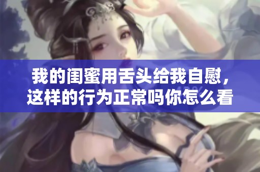 我的闺蜜用舌头给我自慰，这样的行为正常吗你怎么看呢