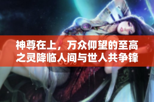 神尊在上，万众仰望的至高之灵降临人间与世人共争锋