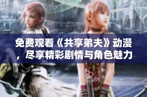 免费观看《共享弟夫》动漫，尽享精彩剧情与角色魅力的视听盛宴