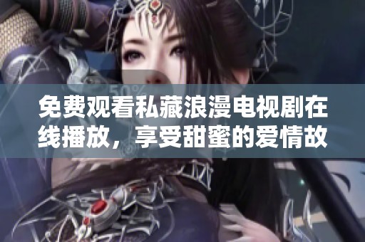 免费观看私藏浪漫电视剧在线播放，享受甜蜜的爱情故事体验吧