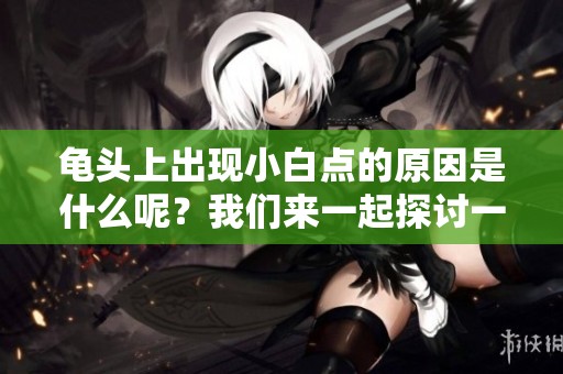 龟头上出现小白点的原因是什么呢？我们来一起探讨一下这个问题。