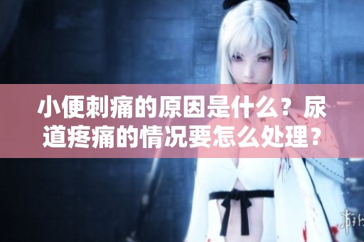 小便刺痛的原因是什么？尿道疼痛的情况要怎么处理？