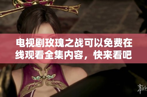 电视剧玫瑰之战可以免费在线观看全集内容，快来看吧！