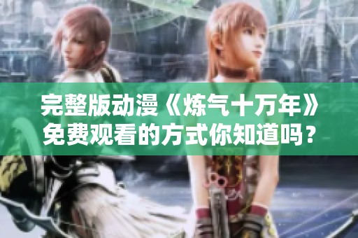 完整版动漫《炼气十万年》免费观看的方式你知道吗？快来探索吧！
