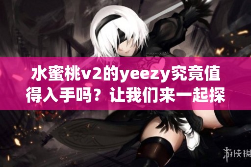 水蜜桃v2的yeezy究竟值得入手吗？让我们来一起探讨一下这个问题。