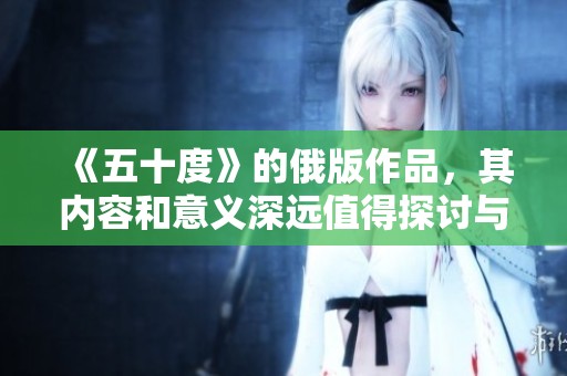 《五十度》的俄版作品，其内容和意义深远值得探讨与欣赏