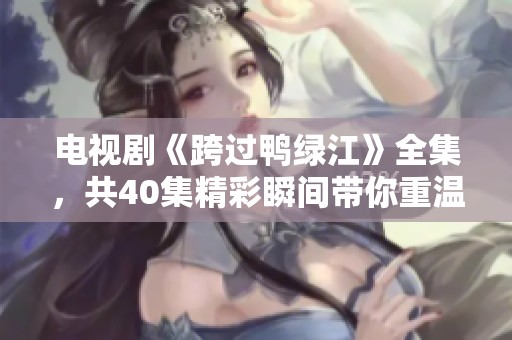 电视剧《跨过鸭绿江》全集，共40集精彩瞬间带你重温历史的悲壮与荣耀