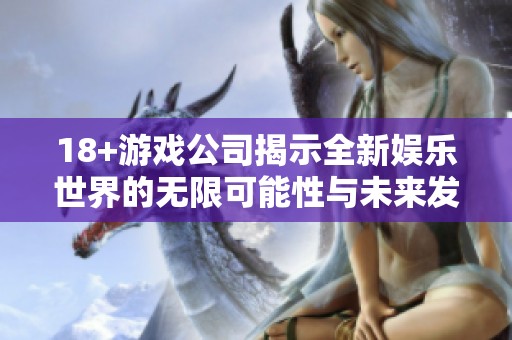 18+游戏公司揭示全新娱乐世界的无限可能性与未来发展方向