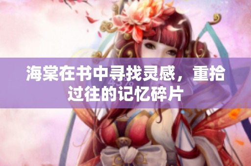 海棠在书中寻找灵感，重拾过往的记忆碎片