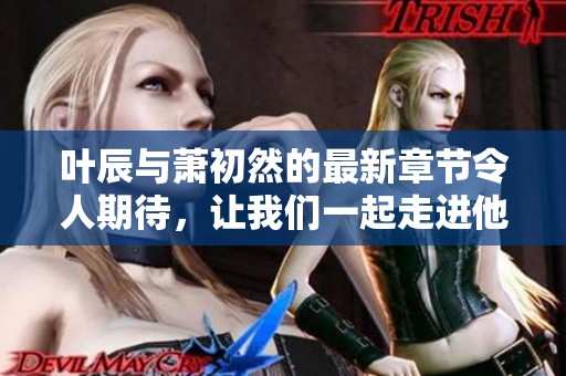 叶辰与萧初然的最新章节令人期待，让我们一起走进他们的故事吧