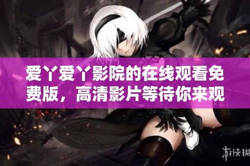 爱丫爱丫影院的在线观看免费版，高清影片等待你来观看！