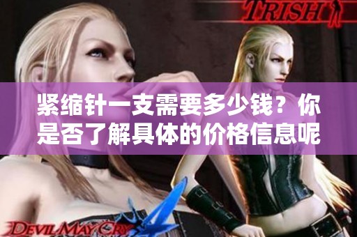 紧缩针一支需要多少钱？你是否了解具体的价格信息呢？
