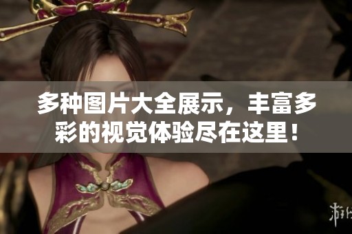 多种图片大全展示，丰富多彩的视觉体验尽在这里！