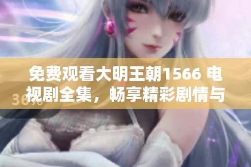 免费观看大明王朝1566 电视剧全集，畅享精彩剧情与历史盛宴