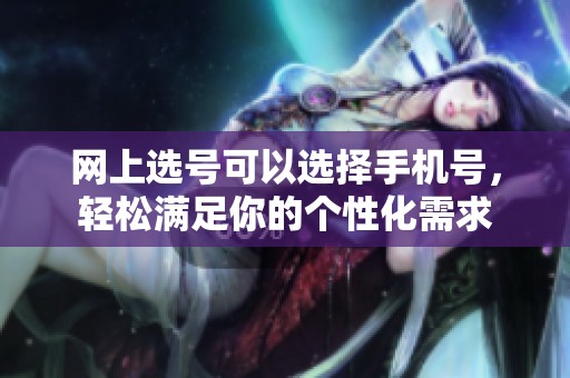 网上选号可以选择手机号，轻松满足你的个性化需求