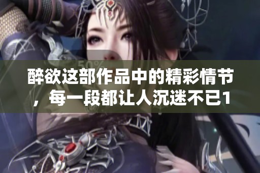 醉欲这部作品中的精彩情节，每一段都让人沉迷不已1v1