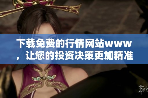 下载免费的行情网站www，让您的投资决策更加精准有效