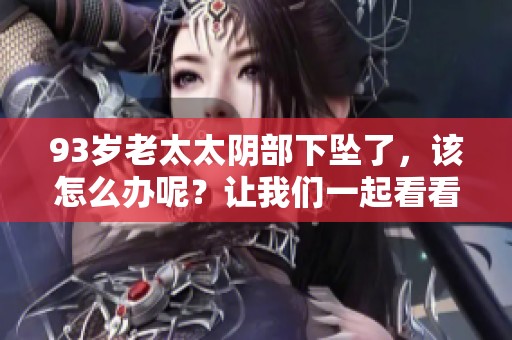 93岁老太太阴部下坠了，该怎么办呢？让我们一起看看解决办法。