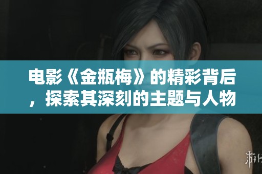 电影《金瓶梅》的精彩背后，探索其深刻的主题与人物塑造