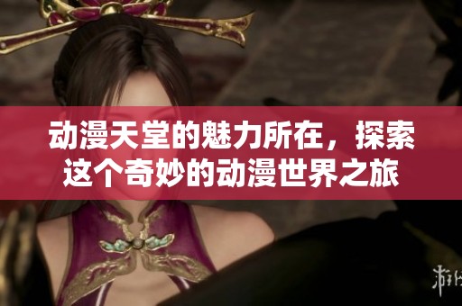 动漫天堂的魅力所在，探索这个奇妙的动漫世界之旅
